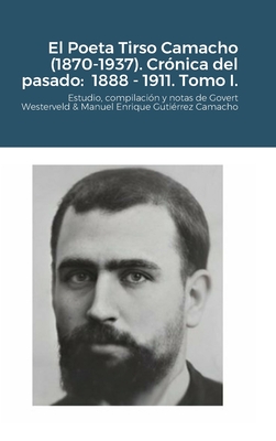 El Poeta Tirso Camacho (1870-1937). Cr?nica del pasado: 1888 - 1911. Tomo I.: Estudio, compilaci?n y notas de Govert Westerveld & Manuel Enrique Guti?rrez Camacho - Westerveld, Govert, and Guti?rrez Camacho, Manuel Enrique