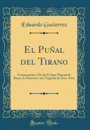 El Pual del Tirano: Continuacin Y Fin de D. Juan Manual de Rosas, La Mazorca Y Una Tragedia de Doce Aos (Classic Reprint)