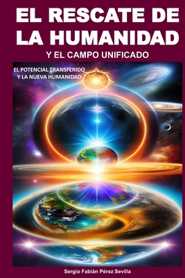 El Rescate de la Humanidad Y El Campo Unificado: El Potencial Transferido Y La Nueva Humanidad - Perez Sevilla, Sergio Fabian