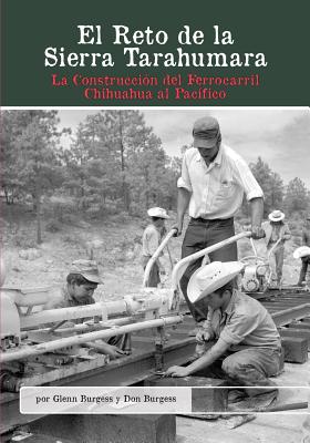 El Reto de La Sierra Tarahumara: La Construccion del Ferrocarril Chihuahua Al Pacifico - Burgess, Glenn, Dr., and Burgess, Don