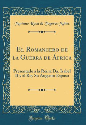 El Romancero de la Guerra de ?frica: Presentado a la Reina Da. Isabel II y Al Rey Su Augusto Esposo (Classic Reprint) - Molins, Mariano Roca de Togores