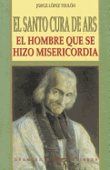 El Santo Cura de Ars: El Hombre Que Se Hizo Misericordia