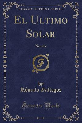 El Ultimo Solar: Novela (Classic Reprint) - Gallegos, Romulo