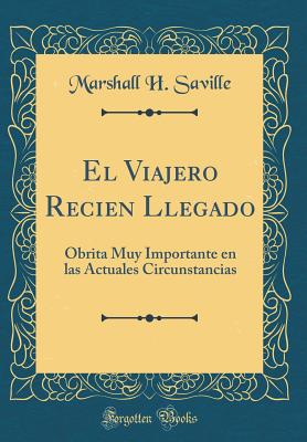 El Viajero Recien Llegado: Obrita Muy Importante En Las Actuales Circunstancias (Classic Reprint) - Saville, Marshall H