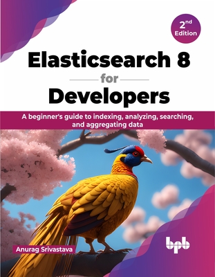 Elasticsearch 8 for Developers: A beginner's guide to indexing, analyzing, searching, and aggregating data - 2nd Edition - Srivastava, Anurag