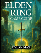 Elden Ring Game Guide: Master The Lands Between, Defeat Legendary Bosses, Unlock Hidden Secrets, And Maximize Your Adventure