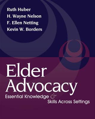 Elder Advocacy: Essential Knowledge and Skills Across Settings - Huber, Ruth, and Nelson, H Wayne, and Netting, F Ellen