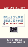 Elder Care Catastrophe: Rituals of Abuse in Nursing Homes and What You Can Do About it