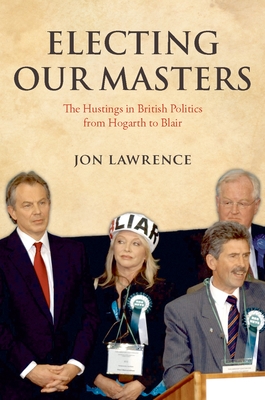 Electing Our Masters: The Hustings in British Politics from Hogarth to Blair - Lawrence, Jon