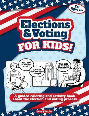 Elections and Voting For Kids! A Guided Coloring and Activity Book About the Election and Voting Process: A Fun Workbook About The American Presidential Election For Kids Ages 8 And Up. - Bond and Bexley