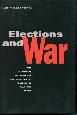 Elections and War: The Electoral Incentive in the Democratic Politics of War and Peace - Gaubatz, Kurt Taylor