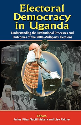 Electoral Democracy in Uganda: Understanding the Institutional Processes and Outcomes of the 2006 Multiparty Elections - Kiiza, Julius (Editor), and Makara, Sabiti (Editor), and Rakner, Lise (Editor)