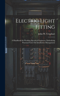 Electric Light Fitting: A Handbook for Working Electrical Engineers, Embodying Practical Notes On Installation Management