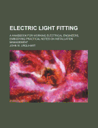 Electric Light Fitting: A Handbook for Working Electrical Engineers, Embodying Practical Notes on Installation Management