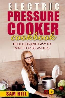 Electric Pressure Cooker Cookbook: Delicious and Easy to Make for Beginners - Hill, Sam