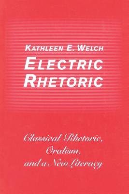 Electric Rhetoric: Classical Rhetoric, Oralism, and a New Literacy - Barrett, Edward, and Welch, Kathleen E