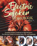 Electric Smoker Cookbook: Complete Smoker Cookbook for Real Pitmasters, the Ultimate Guide for Smoking Meat, Fish, and Vegetables