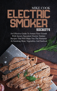 Electric Smoker Secrets: An Effective Guide To Amaze Your Friends With Savory Succulent Electric Smoker Recipes That Will Make You The Pitmaster At Smoking Meat, Vegetables And Seafood