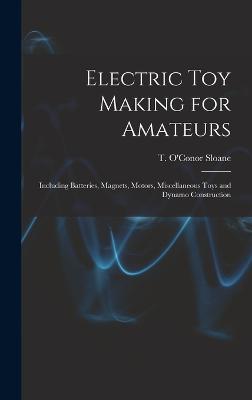 Electric toy Making for Amateurs: Including Batteries, Magnets, Motors, Miscellaneous Toys and Dynamo Construction - Sloane, T O'Conor 1851-1940