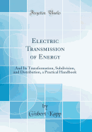Electric Transmission of Energy: And Its Transformation, Subdivision, and Distribution, a Practical Handbook (Classic Reprint)