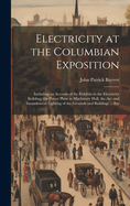 Electricity at the Columbian Exposition: Including an Account of the Exhibits in the Electricity Building, the Power Plant in Machinery Hall, the Arc and Incandescent Lighting of the Grounds and Buildings ... Etc