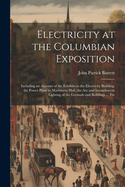 Electricity at the Columbian Exposition: Including an Account of the Exhibits in the Electricity Building, the Power Plant in Machinery Hall, the Arc and Incandescent Lighting of the Grounds and Buildings ... Etc