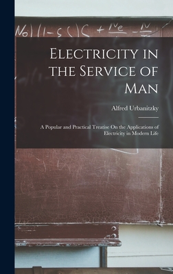 Electricity in the Service of Man: A Popular and Practical Treatise On the Applications of Electricity in Modern Life - Urbanitzky, Alfred