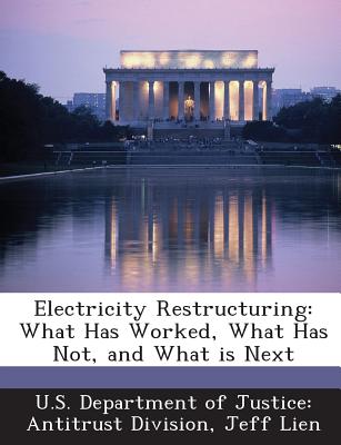 Electricity Restructuring: What Has Worked, What Has Not, and What Is Next - Lien, Jeff, and U S Department of Justice Antitrust Di (Creator)