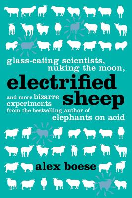 Electrified Sheep: Glass-Eating Scientists, Nuking the Moon, and More Bizarre Experiments - Boese, Alex