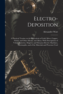 Electro-deposition: A Practical Treatise on the Electrolysis of Gold, Silver, Copper, Nickel, and Other Metals, and Alloys, With Descriptions of Voltaic Batteries, Magneto and Dynamo-electric Machines, Thermopiles, and of the Materials and Processes Used