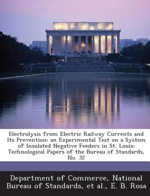 Electrolysis from Electric Railway Currents and Its Prevention: An Experimental Test on a System of Insulated Negative Feeders in St. Louis: Technolog - Rosa, E B, and Department of Commerce, National Bureau (Creator), and Et Al (Creator)