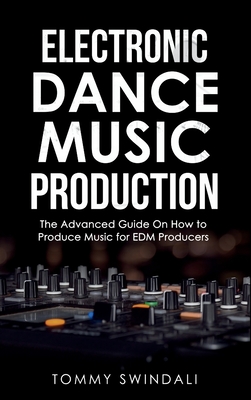 Electronic Dance Music Production: The Advanced Guide On How to Produce Music for EDM Producers - Swindali, Tommy
