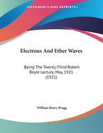 Electrons And Ether Waves: Being The Twenty-Third Robert Boyle Lecture, May, 1921 (1921)