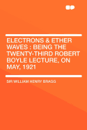 Electrons & Ether Waves: Being the Twenty-Third Robert Boyle Lecture, on May, 1921