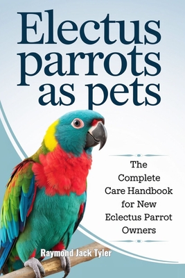 Electus Parrots as Pets: The Complete Care Handbook for New Eclectus Parrot Owners - Tyler, Raymond Jack