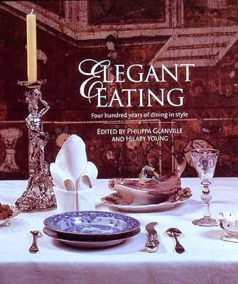 Elegant Eating: Four Hundred Years of Dining in Style - Glanville, Philippa (Editor), and Young, Hilary (Editor)