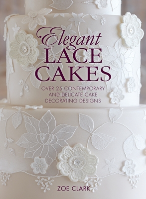Elegant Lace Cakes: Over 25 Contemporary and Delicate Cake Decorating Designs - Clark, Zoe