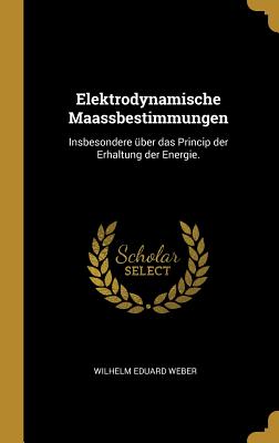 Elektrodynamische Maassbestimmungen: Insbesondere Uber Das Princip Der Erhaltung Der Energie. - Weber, Wilhelm Eduard