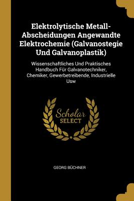 Elektrolytische Metall-Abscheidungen Angewandte Elektrochemie (Galvanostegie Und Galvanoplastik): Wissenschaftliches Und Praktisches Handbuch F?r Galvanotechniker, Chemiker, Gewerbetreibende, Industrielle Usw - Buchner, Georg