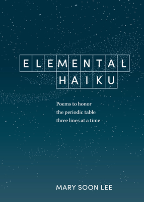 Elemental Haiku: Poems to Honor the Periodic Table, Three Lines at a Time - Lee, Mary Soon