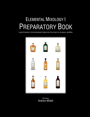 Elemental Mixology I: Preparatory Book: Liquor Stewardry, Custom Ingredient Fabrication, Fruit Guide, Ice, Glossary, and More - Willett, Andrew