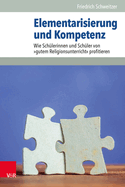 Elementarisierung Und Kompetenz: Wie Schulerinnen Und Schuler Von Gutem Religionsunterricht Profitieren