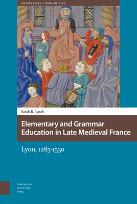 Elementary and Grammar Education in Late Medieval France: Lyon, 1285-1530 - Lynch, Sarah