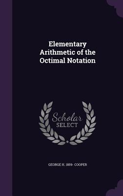 Elementary Arithmetic of the Octimal Notation - Cooper, George H 1859-