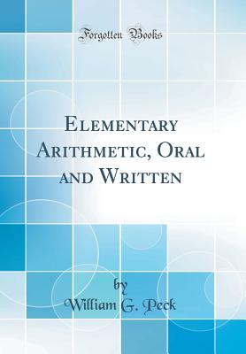 Elementary Arithmetic, Oral and Written (Classic Reprint) - Peck, William G