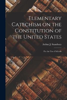 Elementary Catechism on the Constitution of the United States: For the Use of Schools - Arthur J (Arthur Joseph), Stansbury