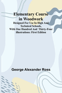 Elementary Course In Woodwork; Designed For Use In High And Technical Schools, With One Hundred And Thirty-Four Illustrations: First Edition