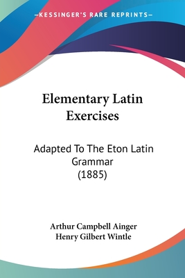 Elementary Latin Exercises: Adapted To The Eton Latin Grammar (1885) - Ainger, Arthur Campbell, and Wintle, Henry Gilbert