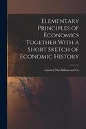 Elementary Principles of Economics Together With a Short Sketch of Economic History