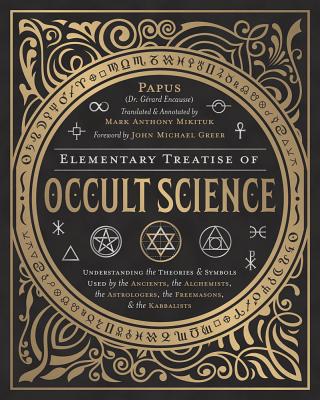 Elementary Treatise of Occult Science: Understanding the Theories and Symbols Used by the Ancients, the Alchemists, the Astrologers, the Freemasons & the Kabbalists - Greer, John Michael, and Mikituk, Mark Anthony, and Papus